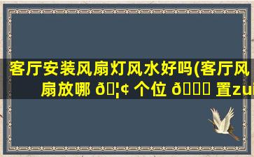 客厅安装风扇灯风水好吗(客厅风扇放哪 🦢 个位 🐒 置zui
旺风水)